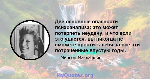 Две основные опасности психоанализа: это может потерпеть неудачу, и что если это удастся, вы никогда не сможете простить себя за все эти потраченные впустую годы.