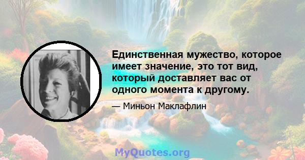 Единственная мужество, которое имеет значение, это тот вид, который доставляет вас от одного момента к другому.