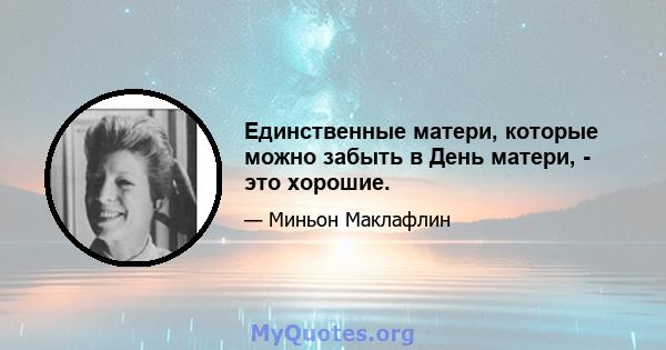 Единственные матери, которые можно забыть в День матери, - это хорошие.