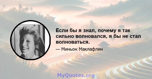 Если бы я знал, почему я так сильно волновался, я бы не стал волноваться.