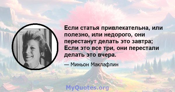 Если статья привлекательна, или полезно, или недорого, они перестанут делать это завтра; Если это все три, они перестали делать это вчера.