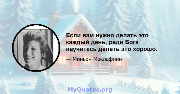 Если вам нужно делать это каждый день, ради Бога научитесь делать это хорошо.