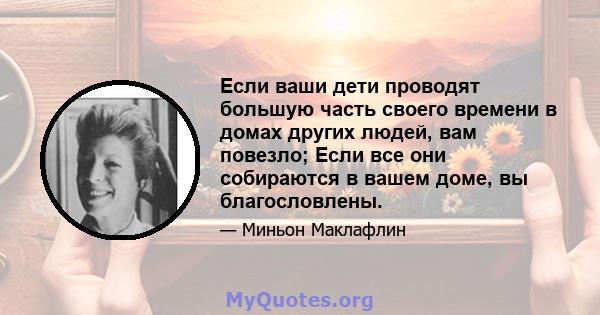 Если ваши дети проводят большую часть своего времени в домах других людей, вам повезло; Если все они собираются в вашем доме, вы благословлены.