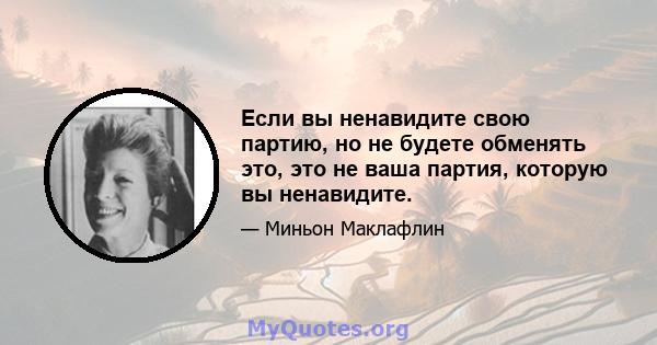 Если вы ненавидите свою партию, но не будете обменять это, это не ваша партия, которую вы ненавидите.