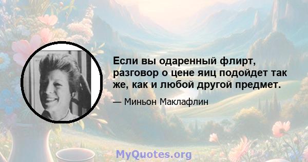 Если вы одаренный флирт, разговор о цене яиц подойдет так же, как и любой другой предмет.