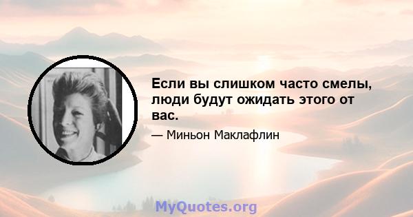 Если вы слишком часто смелы, люди будут ожидать этого от вас.