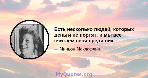 Есть несколько людей, которых деньги не портят, и мы все считаем себя среди них.