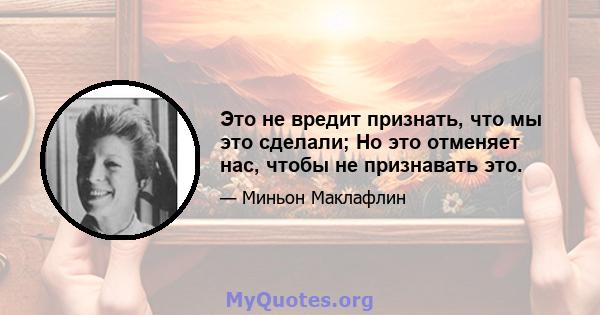 Это не вредит признать, что мы это сделали; Но это отменяет нас, чтобы не признавать это.