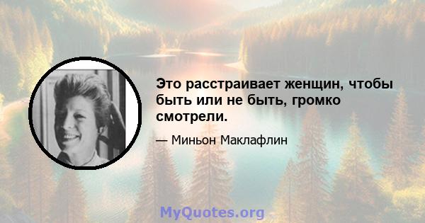 Это расстраивает женщин, чтобы быть или не быть, громко смотрели.