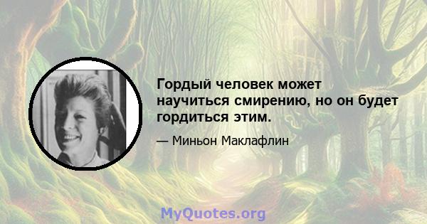 Гордый человек может научиться смирению, но он будет гордиться этим.