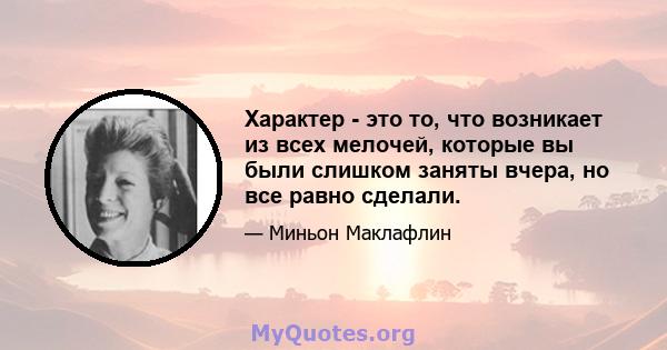 Характер - это то, что возникает из всех мелочей, которые вы были слишком заняты вчера, но все равно сделали.