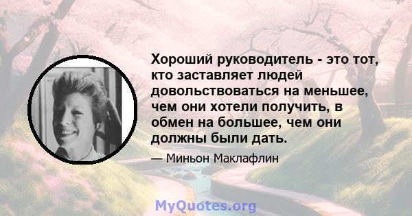 Хороший руководитель - это тот, кто заставляет людей довольствоваться на меньшее, чем они хотели получить, в обмен на большее, чем они должны были дать.