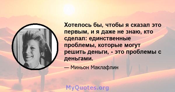 Хотелось бы, чтобы я сказал это первым, и я даже не знаю, кто сделал: единственные проблемы, которые могут решить деньги, - это проблемы с деньгами.