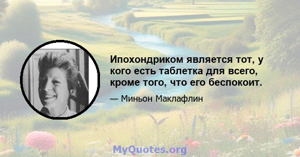 Ипохондриком является тот, у кого есть таблетка для всего, кроме того, что его беспокоит.