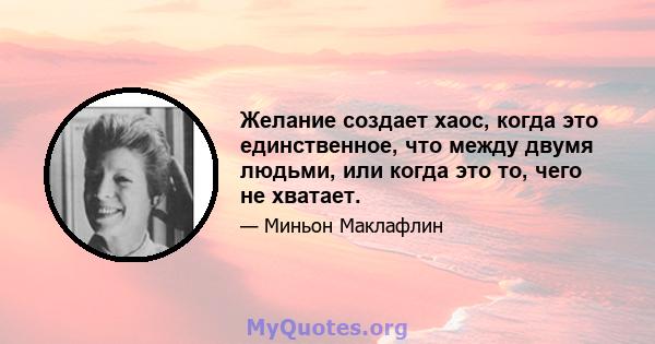 Желание создает хаос, когда это единственное, что между двумя людьми, или когда это то, чего не хватает.