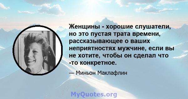 Женщины - хорошие слушатели, но это пустая трата времени, рассказывающее о ваших неприятностях мужчине, если вы не хотите, чтобы он сделал что -то конкретное.