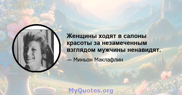 Женщины ходят в салоны красоты за незамеченным взглядом мужчины ненавидят.