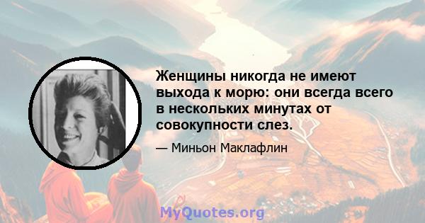 Женщины никогда не имеют выхода к морю: они всегда всего в нескольких минутах от совокупности слез.