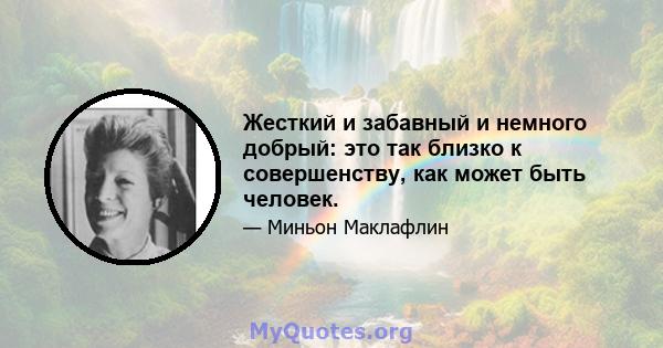 Жесткий и забавный и немного добрый: это так близко к совершенству, как может быть человек.