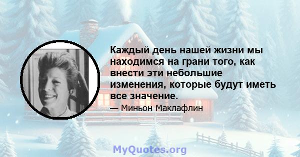 Каждый день нашей жизни мы находимся на грани того, как внести эти небольшие изменения, которые будут иметь все значение.