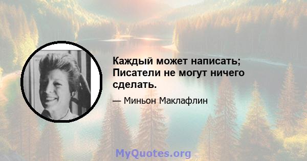 Каждый может написать; Писатели не могут ничего сделать.