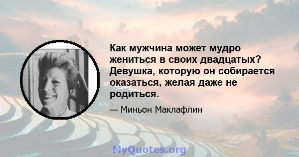 Как мужчина может мудро жениться в своих двадцатых? Девушка, которую он собирается оказаться, желая даже не родиться.