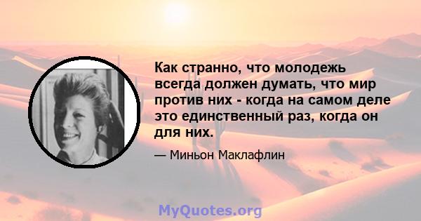 Как странно, что молодежь всегда должен думать, что мир против них - когда на самом деле это единственный раз, когда он для них.