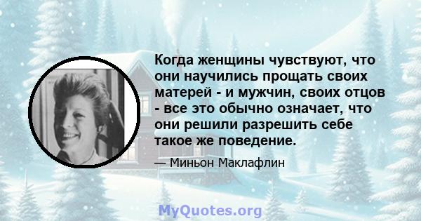 Когда женщины чувствуют, что они научились прощать своих матерей - и мужчин, своих отцов - все это обычно означает, что они решили разрешить себе такое же поведение.