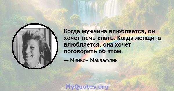 Когда мужчина влюбляется, он хочет лечь спать. Когда женщина влюбляется, она хочет поговорить об этом.