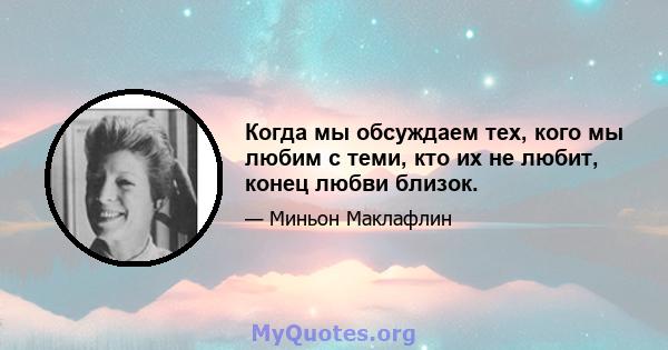 Когда мы обсуждаем тех, кого мы любим с теми, кто их не любит, конец любви близок.