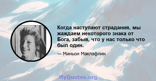 Когда наступают страдания, мы жаждаем некоторого знака от Бога, забыв, что у нас только что был один.