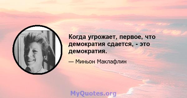 Когда угрожает, первое, что демократия сдается, - это демократия.