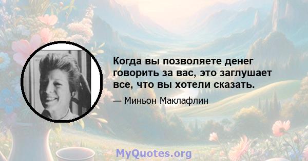 Когда вы позволяете денег говорить за вас, это заглушает все, что вы хотели сказать.