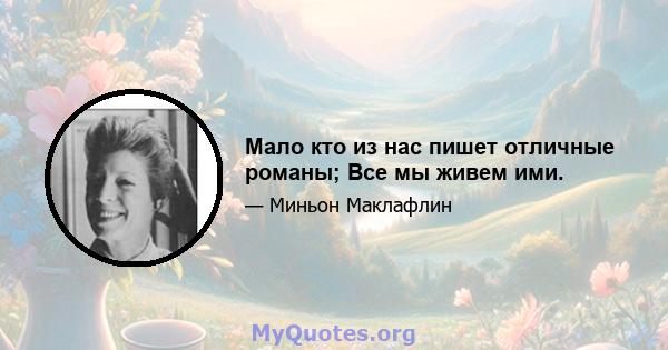 Мало кто из нас пишет отличные романы; Все мы живем ими.