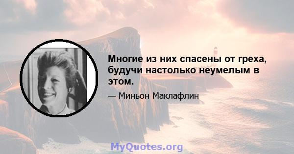 Многие из них спасены от греха, будучи настолько неумелым в этом.