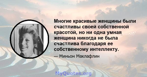 Многие красивые женщины были счастливы своей собственной красотой, но ни одна умная женщина никогда не была счастлива благодаря ее собственному интеллекту.