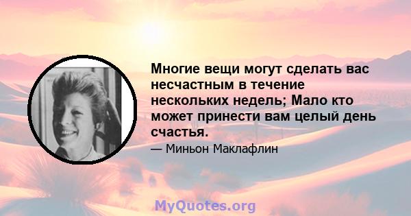 Многие вещи могут сделать вас несчастным в течение нескольких недель; Мало кто может принести вам целый день счастья.