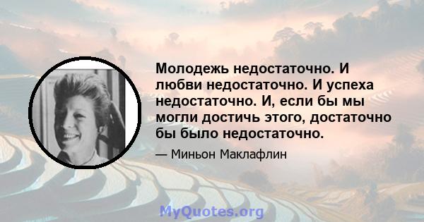 Молодежь недостаточно. И любви недостаточно. И успеха недостаточно. И, если бы мы могли достичь этого, достаточно бы было недостаточно.