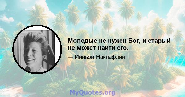 Молодые не нужен Бог, и старый не может найти его.