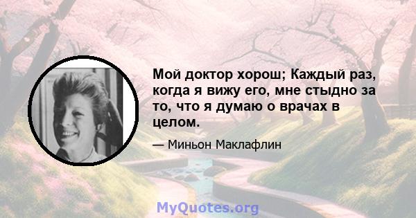 Мой доктор хорош; Каждый раз, когда я вижу его, мне стыдно за то, что я думаю о врачах в целом.