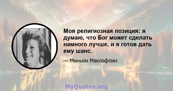 Моя религиозная позиция: я думаю, что Бог может сделать намного лучше, и я готов дать ему шанс.