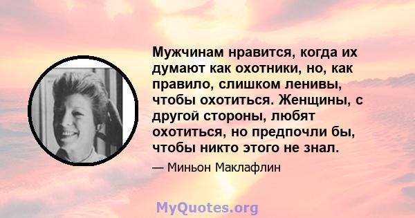 Мужчинам нравится, когда их думают как охотники, но, как правило, слишком ленивы, чтобы охотиться. Женщины, с другой стороны, любят охотиться, но предпочли бы, чтобы никто этого не знал.