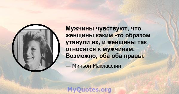 Мужчины чувствуют, что женщины каким -то образом утянули их, и женщины так относятся к мужчинам. Возможно, оба оба правы.