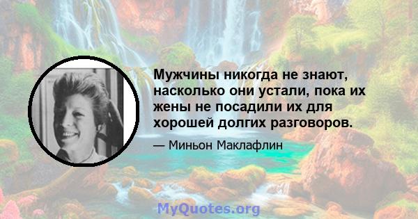 Мужчины никогда не знают, насколько они устали, пока их жены не посадили их для хорошей долгих разговоров.