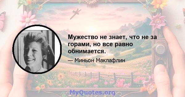 Мужество не знает, что не за горами, но все равно обнимается.