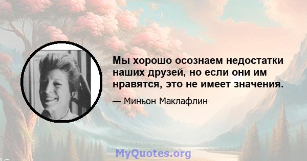 Мы хорошо осознаем недостатки наших друзей, но если они им нравятся, это не имеет значения.