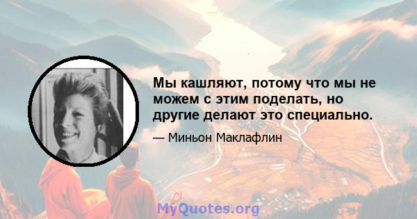 Мы кашляют, потому что мы не можем с этим поделать, но другие делают это специально.