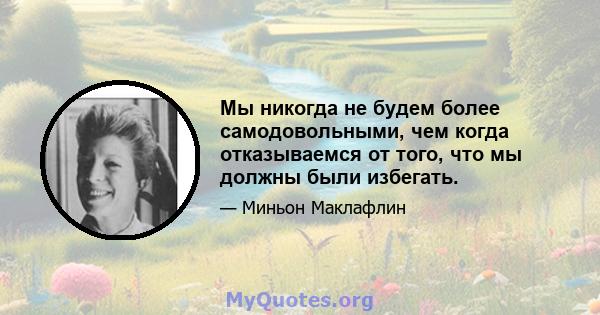 Мы никогда не будем более самодовольными, чем когда отказываемся от того, что мы должны были избегать.