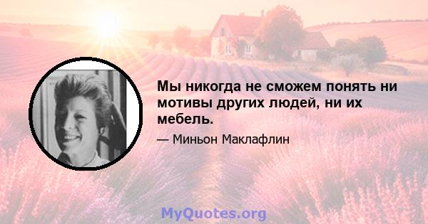 Мы никогда не сможем понять ни мотивы других людей, ни их мебель.