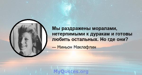 Мы раздражены моралами, нетерпимыми к дуракам и готовы любить остальных. Но где они?